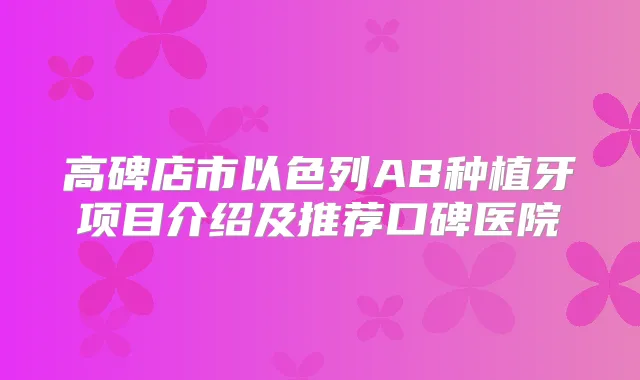 高碑店市以色列AB种植牙项目介绍及推荐口碑医院