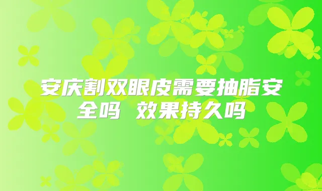 安庆割双眼皮需要抽脂安全吗 效果持久吗