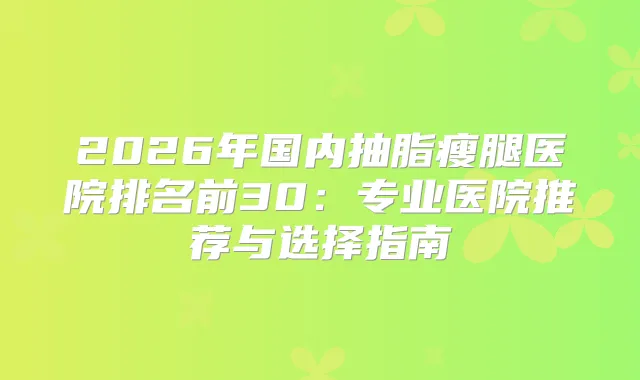 2026年国内抽脂瘦腿医院排名前30：专业医院推荐与选择指南