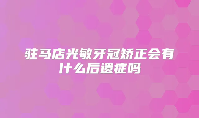 驻马店光敏牙冠矫正会有什么后遗症吗