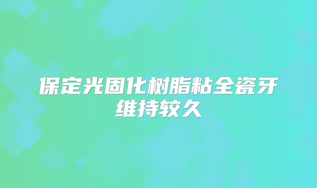 保定光固化树脂粘全瓷牙维持较久