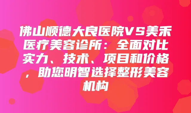 佛山顺德大良医院VS美禾医疗美容诊所：全面对比实力、技术、项目和价格，助您明智选择整形美容机构
