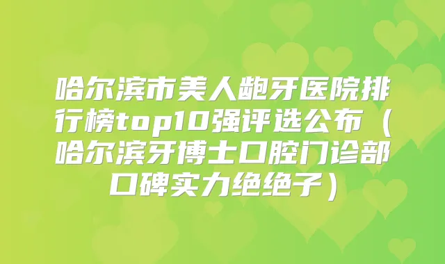 哈尔滨市美人龅牙医院排行榜top10强评选公布(哈尔滨牙博士口腔门诊部口碑实力绝绝子)