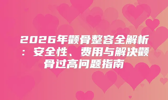 2026年颧骨整容全解析:安全性、费用与解决颧骨过高问题指南