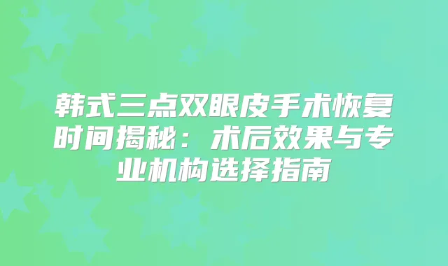 韩式三点双眼皮手术恢复时间揭秘：术后效果与专业机构选择指南