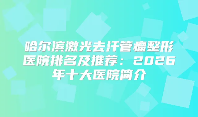 哈尔滨激光去汗管瘤整形医院排名及推荐:2026年十大医院简介