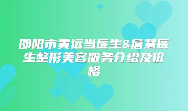 邵阳市黄远当医生&詹慧医生整形美容服务介绍及价格