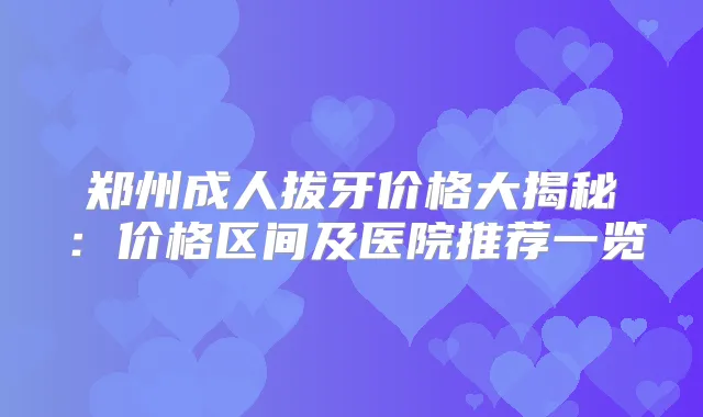 郑州成人拔牙价格大揭秘：价格区间及医院推荐一览