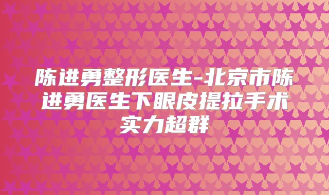 陈进勇整形医生-北京市陈进勇医生下眼皮提拉手术实力超群