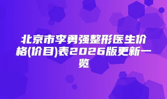 北京市李勇强整形医生价格(价目)表2026版更新一览