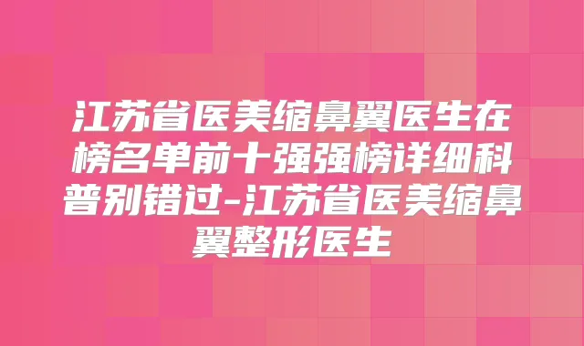江苏省医美缩鼻翼医生在榜名单前十强强榜详细科普别错过-江苏省医美缩鼻翼整形医生