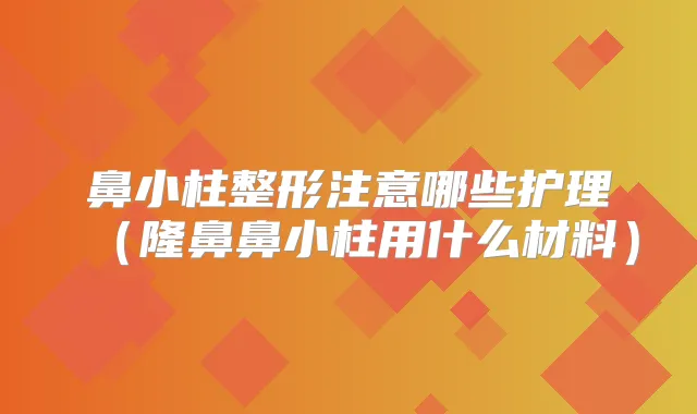 鼻小柱整形注意哪些护理（隆鼻鼻小柱用什么材料）