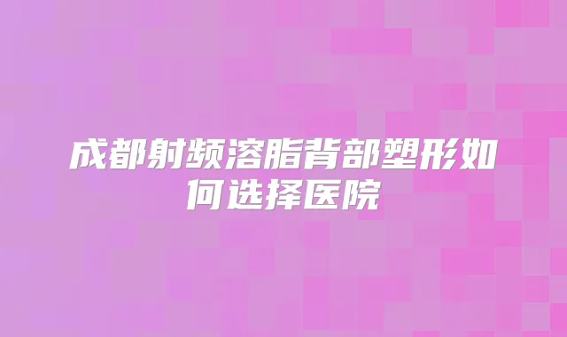 成都射频溶脂背部塑形如何选择医院