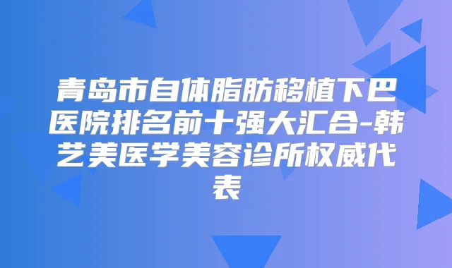 青岛市自体脂肪移植下巴医院排名前十强大汇合-韩艺美医学美容诊所代表
