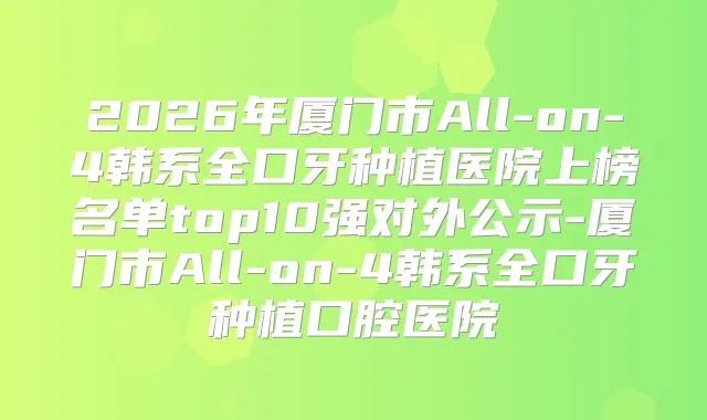 2026年厦门市All-on-4韩系全口牙种植医院上榜名单top10强对外公示-厦门市All-on-4韩系全口牙种植口腔医院