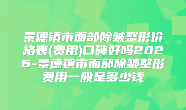 景德镇市面部除皱整形价格表(费用)口碑好吗2026-景德镇市面部除皱整形费用一般是多少钱