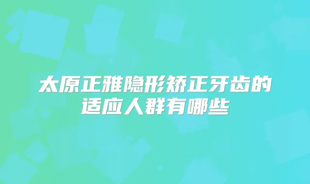太原正雅隐形矫正牙齿的适应人群有哪些