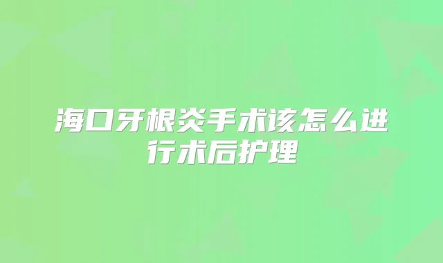 海口牙根炎手术该怎么进行术后护理