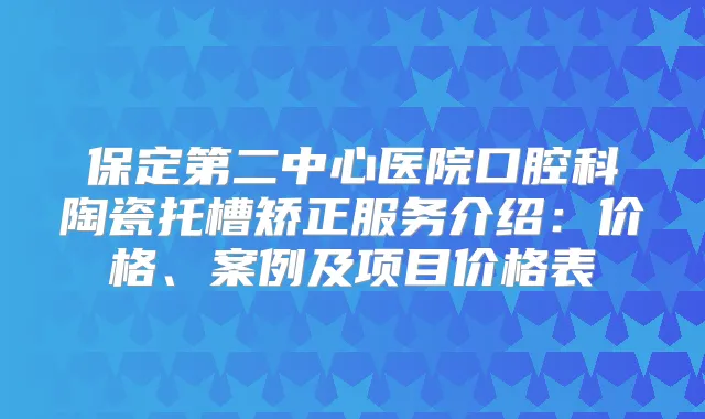 保定第二中心医院口腔科陶瓷托槽矫正服务介绍：价格、案例及项目价格表