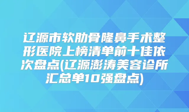 辽源市软肋骨隆鼻手术整形医院上榜清单前十佳依次盘点(辽源澎涛美容诊所汇总单10强盘点)