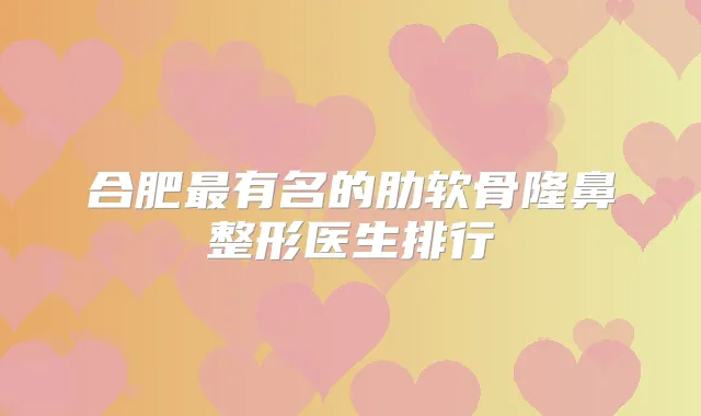 合肥有名的肋软骨隆鼻整形医生排行