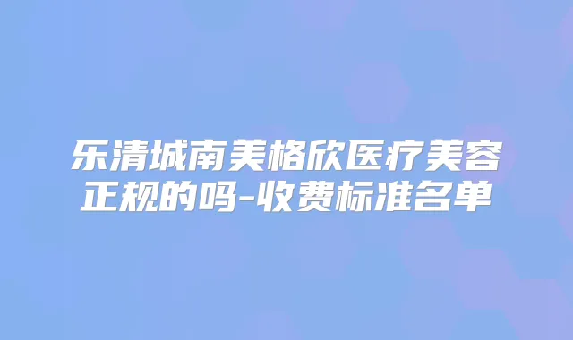 乐清城南美格欣医疗美容正规的吗-收费标准名单