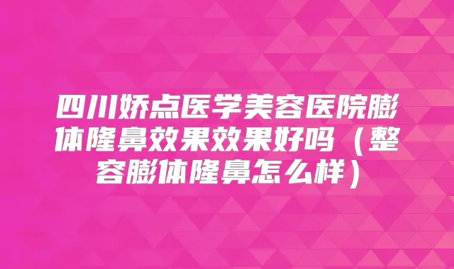 四川娇点医学美容医院膨体隆鼻效果效果好吗（整容膨体隆鼻怎么样）