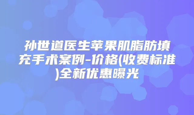 孙世道医生苹果肌脂肪填充手术案例-价格(收费标准)全新优惠曝光