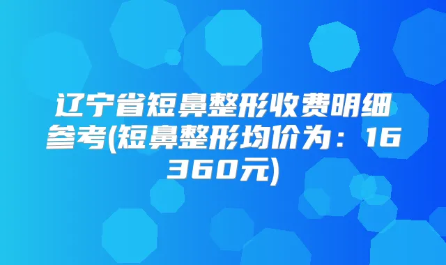 辽宁省短鼻整形收费明细参考(短鼻整形均价为：16360元)