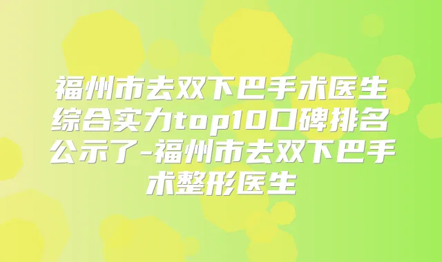 福州市去双下巴手术医生综合实力top10口碑排名公示了-福州市去双下巴手术整形医生