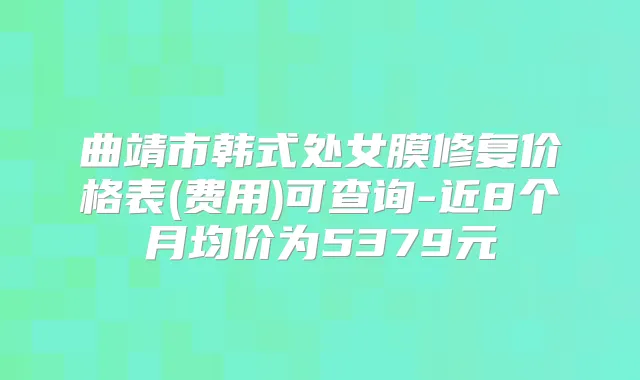 曲靖市韩式处女膜修复价格表(费用)可查询-近8个月均价为5379元