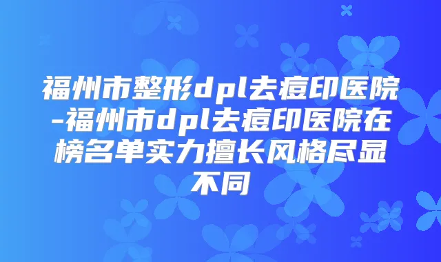 福州市整形dpl去痘印医院-福州市dpl去痘印医院在榜名单实力擅长风格尽显不同