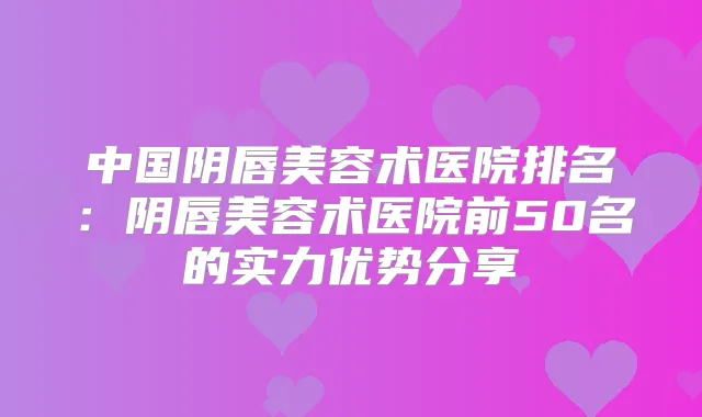 中国阴唇美容术医院排名：阴唇美容术医院前50名的实力优势分享