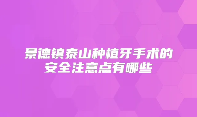 景德镇泰山种植牙手术的安全注意点有哪些