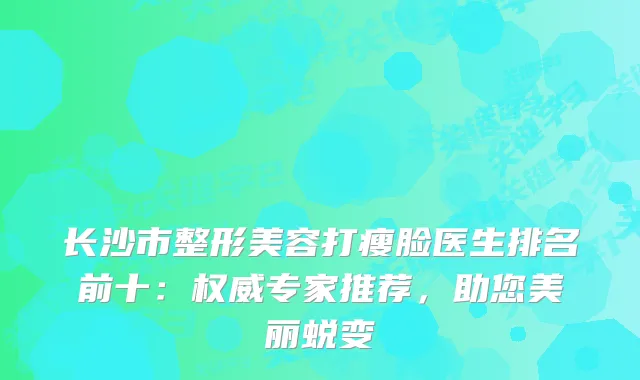 长沙市整形美容打瘦脸医生排名前十：专家推荐，助您美丽蜕变
