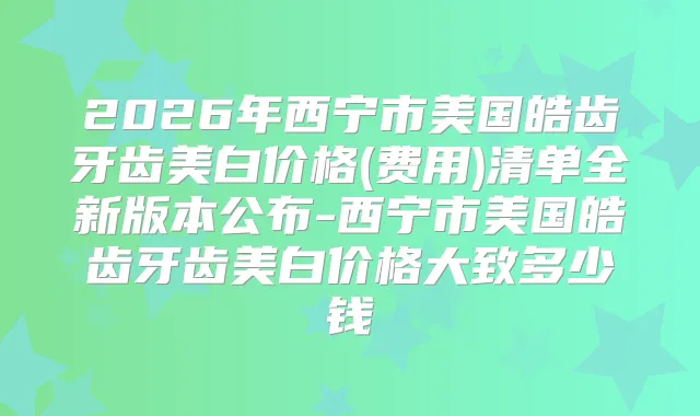 2026年西宁市美国皓齿牙齿美白价格(费用)清单全新版本公布-西宁市美国皓齿牙齿美白价格大致多少钱