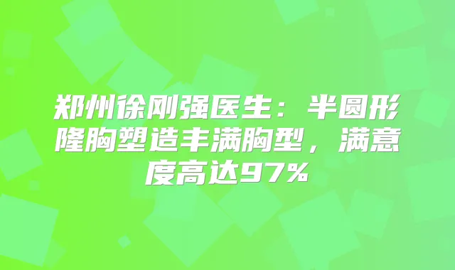 郑州徐刚强医生：半圆形隆胸塑造丰满胸型，满意度高达97%