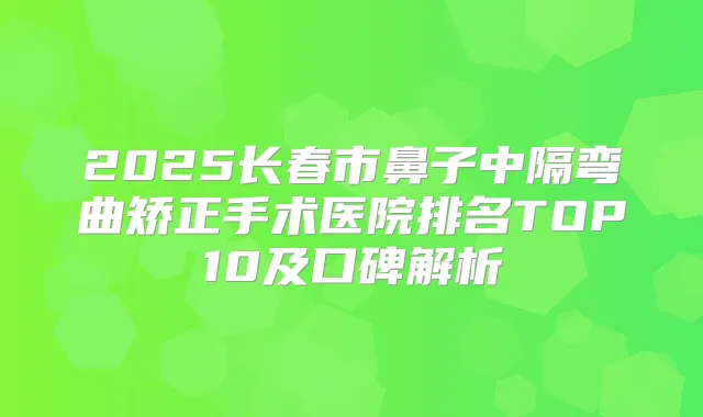 2025长春市鼻子中隔弯曲矫正手术医院排名TOP10及口碑解析