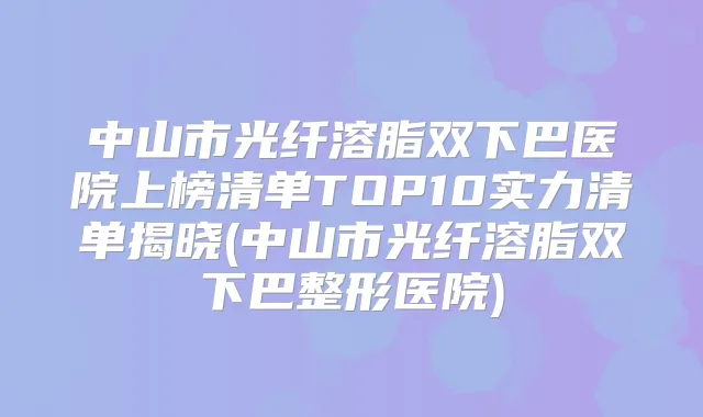 中山市光纤溶脂双下巴医院上榜清单TOP10实力清单揭晓(中山市光纤溶脂双下巴整形医院)
