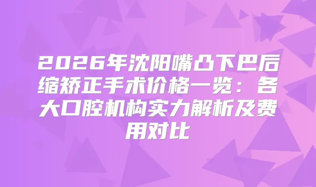 2026年沈阳嘴凸下巴后缩矫正手术价格一览：各大口腔机构实力解析及费用对比
