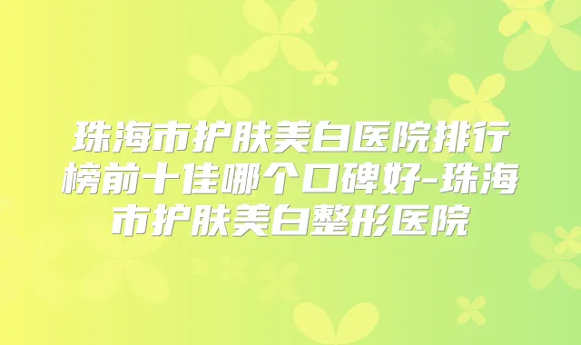 珠海市护肤美白医院排行榜前十佳哪个口碑好-珠海市护肤美白整形医院