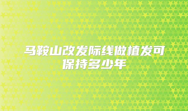 马鞍山改发际线做植发可保持多少年