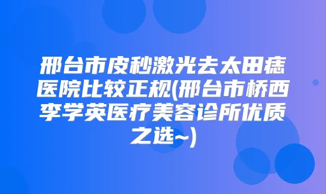 邢台市皮秒激光去太田痣医院比较正规(邢台市桥西李学英医疗美容诊所优质之选~)