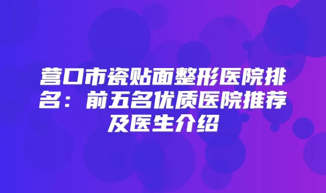营口市瓷贴面整形医院排名:前五名优质医院推荐及医生介绍