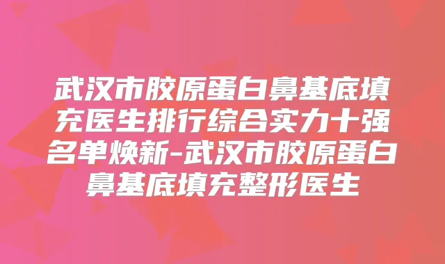 武汉市胶原蛋白鼻基底填充医生排行综合实力十强名单焕新-武汉市胶原蛋白鼻基底填充整形医生