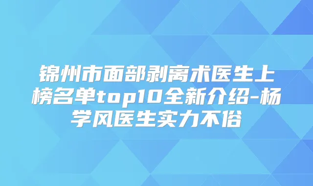 锦州市面部剥离术医生上榜名单top10全新介绍-杨学风医生实力不俗