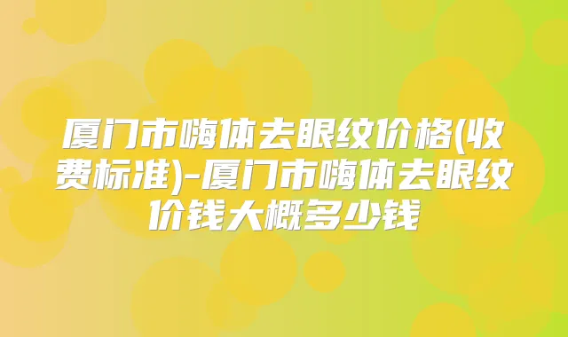 厦门市嗨体去眼纹价格(收费标准)-厦门市嗨体去眼纹价钱大概多少钱