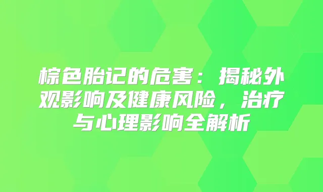 棕色胎记的危害：揭秘外观影响及健康风险，与心理影响全解析