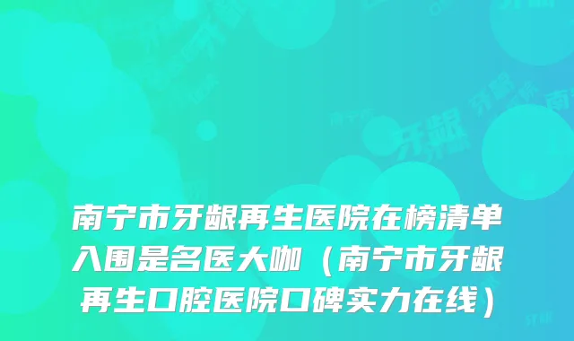 南宁市牙龈再生医院在榜清单入围是名医大咖(南宁市牙龈再生口腔医院口碑实力在线)