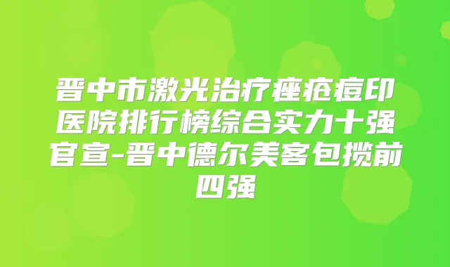 晋中市激光痤疮痘印医院排行榜综合实力十强官宣-晋中德尔美客包揽前四强
